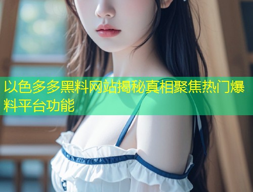 以色多多黑料网站揭秘真相聚焦热门爆料平台功能  第1张