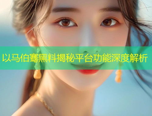 以马伯骞黑料揭秘平台功能深度解析  第1张