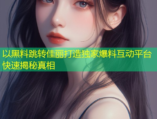 以黑料跳转佳丽打造独家爆料互动平台快速揭秘真相  第1张