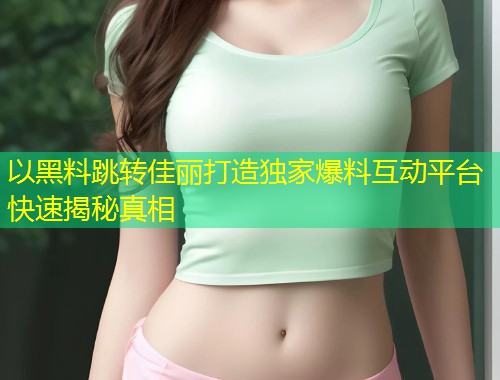 以黑料跳转佳丽打造独家爆料互动平台快速揭秘真相  第2张