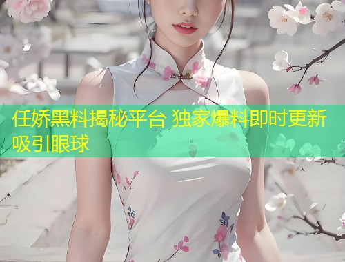 任娇黑料揭秘平台 独家爆料即时更新吸引眼球  第1张