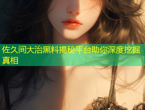 佐久间大治黑料揭秘平台助你深度挖掘真相  第1张