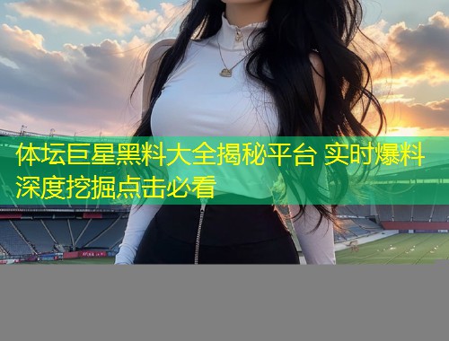 体坛巨星黑料大全揭秘平台 实时爆料深度挖掘点击必看  第1张