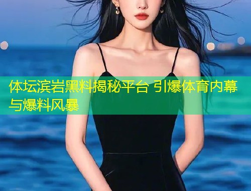 体坛滨岩黑料揭秘平台 引爆体育内幕与爆料风暴  第1张