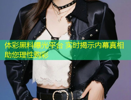 体彩黑料曝光平台 实时揭示内幕真相助您理性购彩  第1张