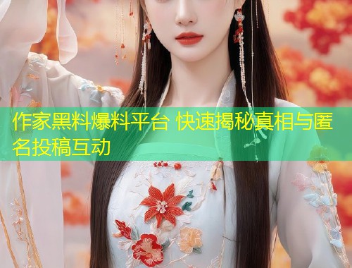 作家黑料爆料平台 快速揭秘真相与匿名投稿互动  第2张