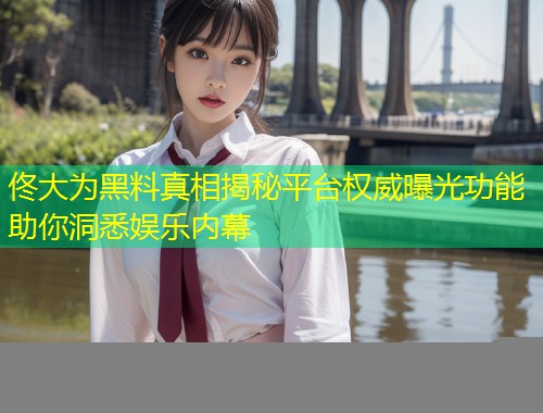 佟大为黑料真相揭秘平台权威曝光功能助你洞悉娱乐内幕  第2张