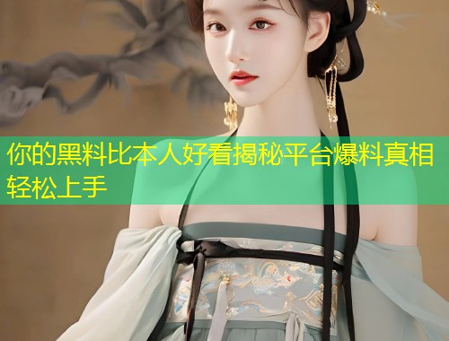 你的黑料比本人好看揭秘平台爆料真相轻松上手  第1张