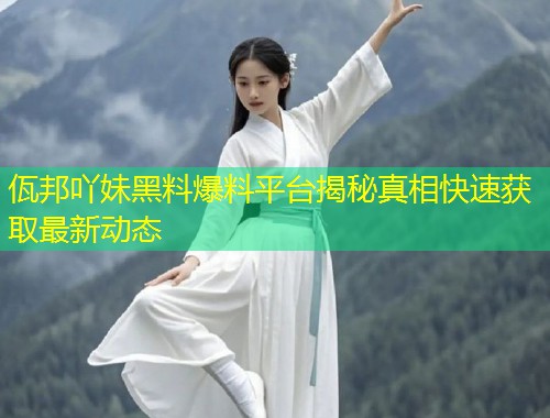 佤邦吖妹黑料爆料平台揭秘真相快速获取最新动态  第1张