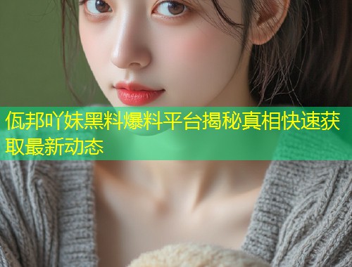 佤邦吖妹黑料爆料平台揭秘真相快速获取最新动态  第2张