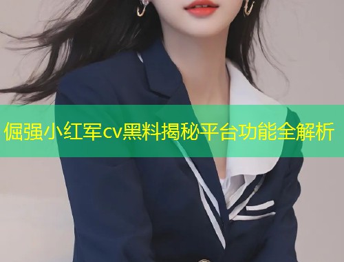 倔强小红军cv黑料揭秘平台功能全解析  第1张