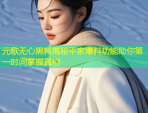 元歌无心黑料揭秘平家爆料功能助你第一时间掌握真相  第1张