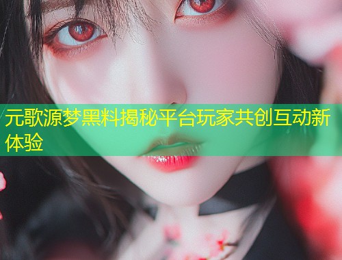 元歌源梦黑料揭秘平台玩家共创互动新体验  第1张