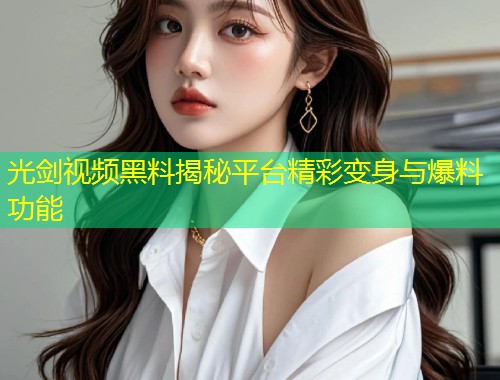 光剑视频黑料揭秘平台精彩变身与爆料功能  第1张