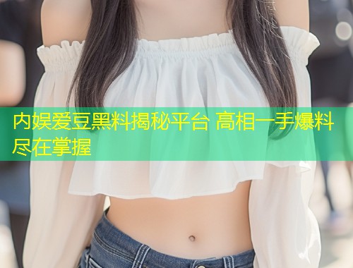 内娱爱豆黑料揭秘平台 高相一手爆料尽在掌握  第1张