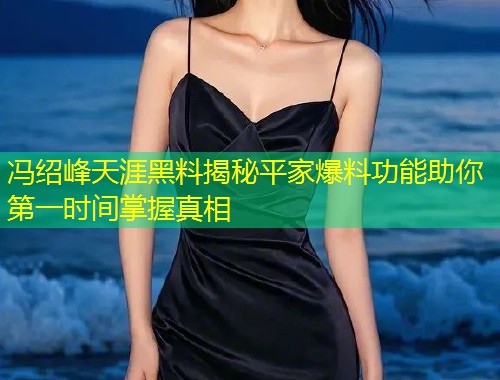 冯绍峰天涯黑料揭秘平家爆料功能助你第一时间掌握真相  第1张