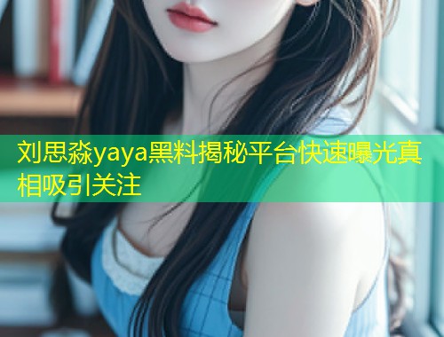 刘思淼yaya黑料揭秘平台快速曝光真相吸引关注  第1张