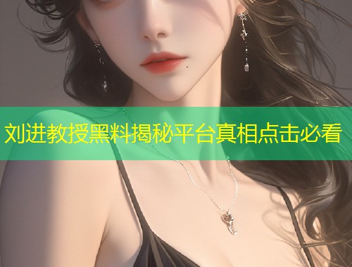 刘进教授黑料揭秘平台真相点击必看  第1张
