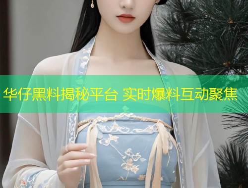 华仔黑料揭秘平台 实时爆料互动聚焦  第1张