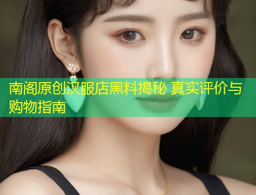 南阁原创汉服店黑料揭秘 真实评价与购物指南  第1张