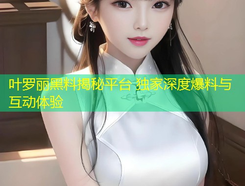 叶罗丽黑料揭秘平台 独家深度爆料与互动体验  第1张