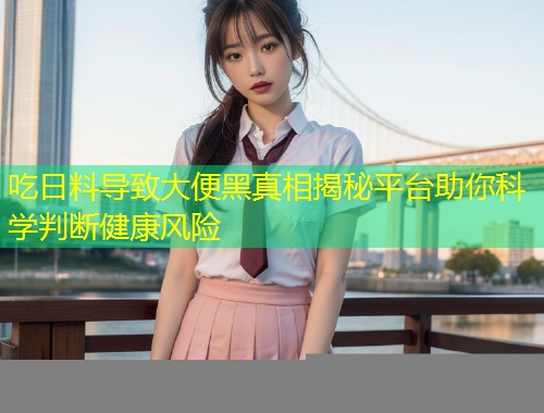 吃日料导致大便黑真相揭秘平台助你科学判断健康风险  第1张