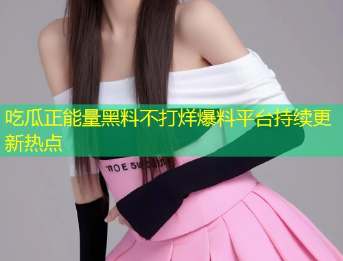 吃瓜正能量黑料不打烊爆料平台持续更新热点  第1张