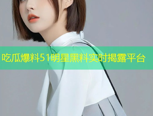 吃瓜爆料51明星黑料实时揭露平台  第1张
