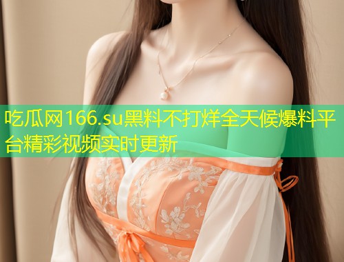 吃瓜网166.su黑料不打烊全天候爆料平台精彩视频实时更新  第1张