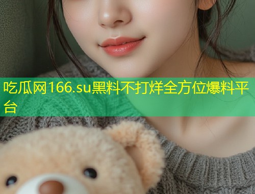 吃瓜网166.su黑料不打烊全方位爆料平台  第1张
