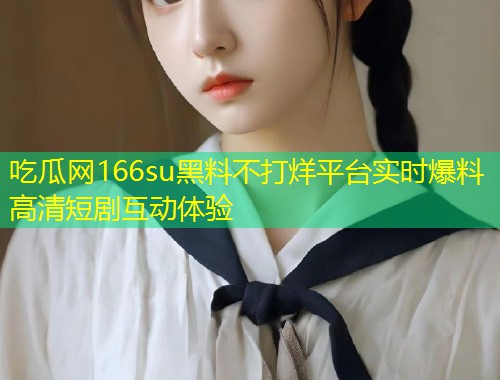 吃瓜网166su黑料不打烊平台实时爆料高清短剧互动体验  第1张