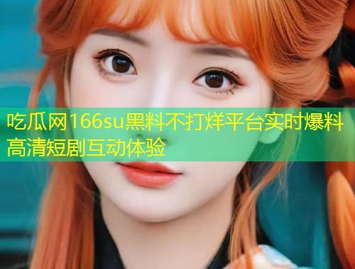 吃瓜网166su黑料不打烊平台实时爆料高清短剧互动体验  第2张