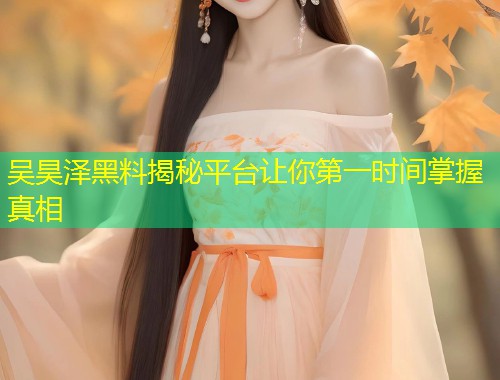 吴昊泽黑料揭秘平台让你第一时间掌握真相  第1张