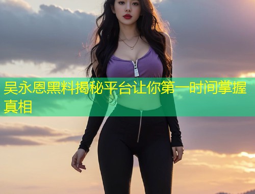 吴永恩黑料揭秘平台让你第一时间掌握真相  第1张
