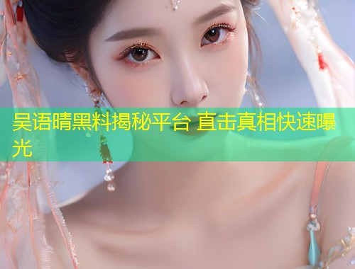 吴语晴黑料揭秘平台 直击真相快速曝光  第2张