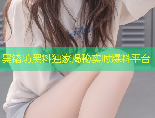 吴镕坊黑料独家揭秘实时爆料平台  第1张