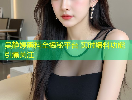 吴静婷黑料全揭秘平台 实时爆料功能引爆关注  第1张