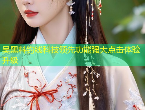 吴黑料钓线科技领先功能强大点击体验升级  第1张