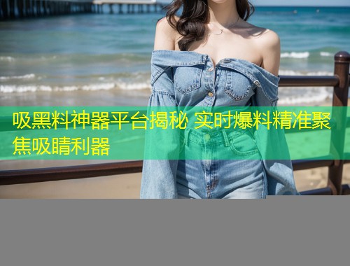 吸黑料神器平台揭秘 实时爆料精准聚焦吸睛利器  第1张