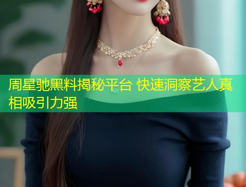 周星驰黑料揭秘平台 快速洞察艺人真相吸引力强  第1张
