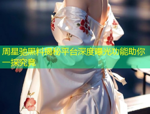 周星驰黑料揭秘平台深度曝光功能助你一探究竟  第1张