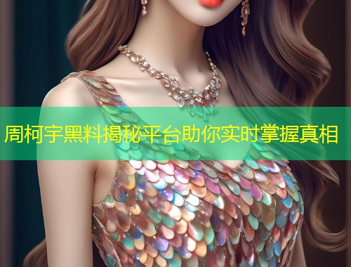 周柯宇黑料揭秘平台助你实时掌握真相  第1张