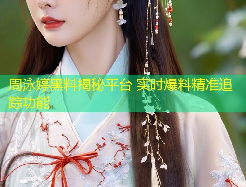 周泳婷黑料揭秘平台 实时爆料精准追踪功能  第1张