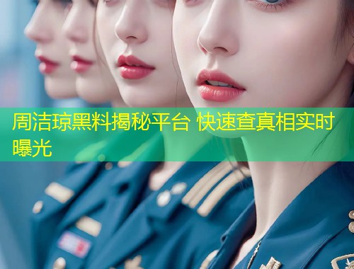 周洁琼黑料揭秘平台 快速查真相实时曝光  第1张