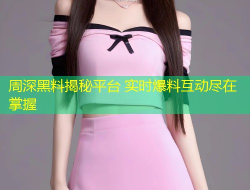 周深黑料揭秘平台 实时爆料互动尽在掌握  第1张