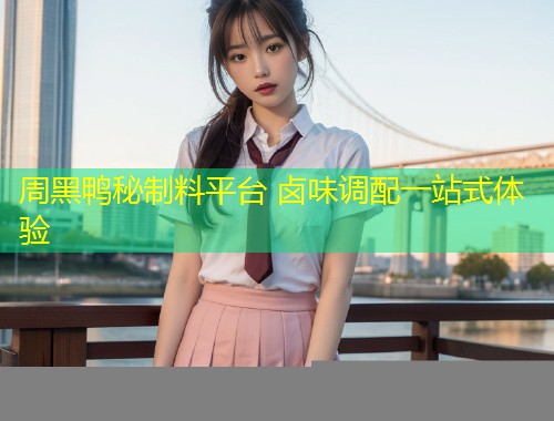 周黑鸭秘制料平台 卤味调配一站式体验  第1张