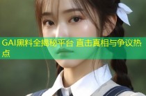 GAI黑料全揭秘平台 直击真相与争议热点