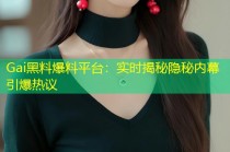 Gai黑料爆料平台：实时揭秘隐秘内幕引爆热议