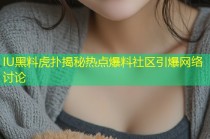 IU黑料虎扑揭秘热点爆料社区引爆网络讨论