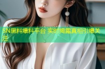 SN黑料爆料平台 实时揭露真相引爆关注